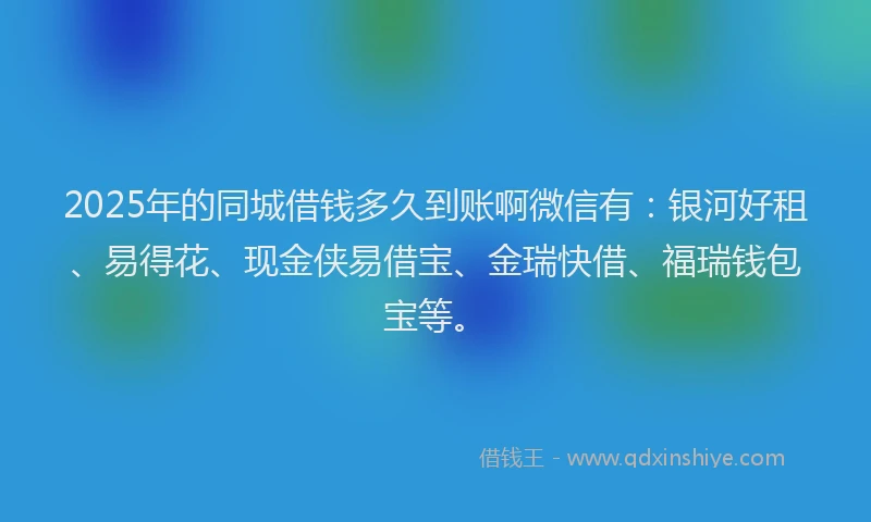 2025年的同城借钱多久到账啊微信有：银河好租、易得花、现金侠易借宝、金瑞快借、福瑞钱包宝等。
