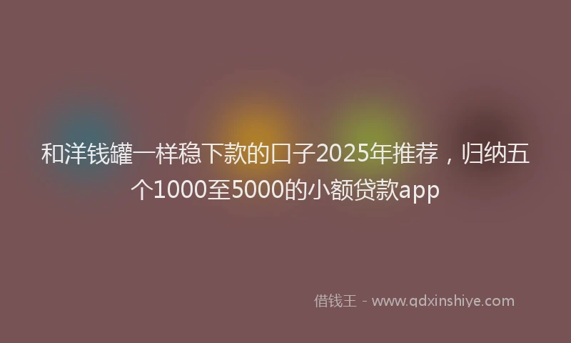 和洋钱罐一样稳下款的口子2025年推荐，归纳五个1000至5000的小额贷款app