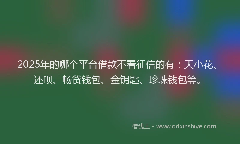 2025年的哪个平台借款不看征信的有：天小花、还呗、畅贷钱包、金钥匙、珍珠钱包等。