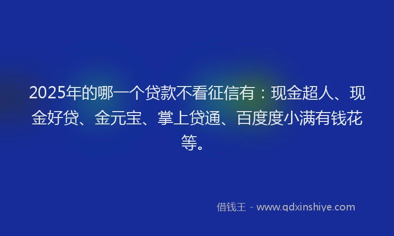 2025年的哪一个贷款不看征信有：现金超人、现金好贷、金元宝、掌上贷通、百度度小满有钱花等。