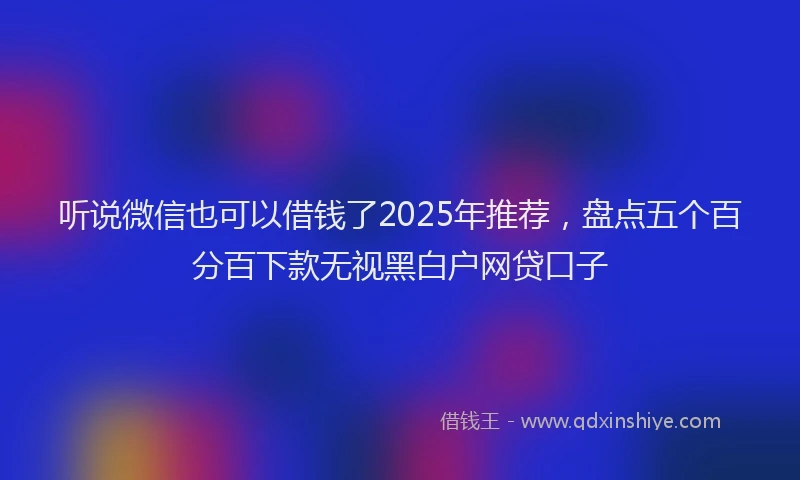 听说微信也可以借钱了2025年推荐，盘点五个百分百下款无视黑白户网贷口子