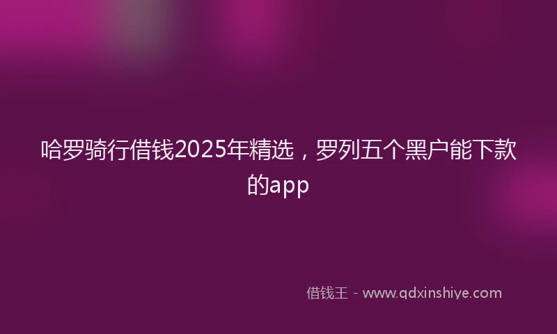 哈罗骑行借钱2025年精选,罗列五个黑户能下款的app