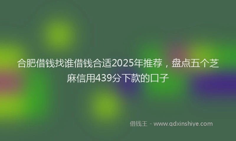 合肥借钱找谁借钱合适2025年推荐，盘点五个芝麻信用439分下款的口子