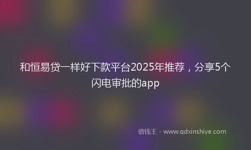 和恒易贷一样好下款平台2025年推荐，分享5个闪电审批的app