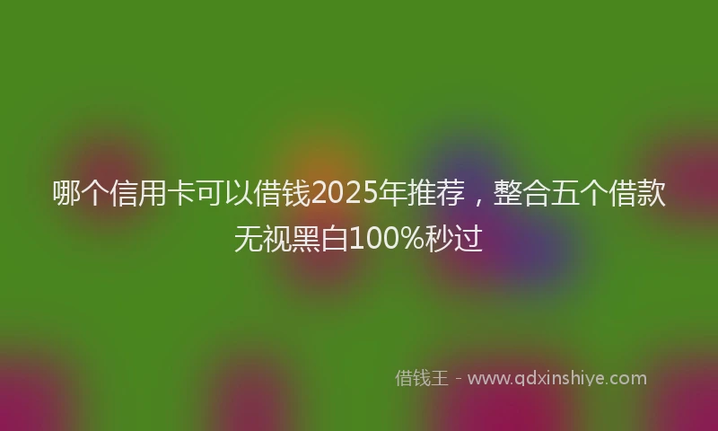 哪个信用卡可以借钱2025年推荐，整合五个借款无视黑白100%秒过