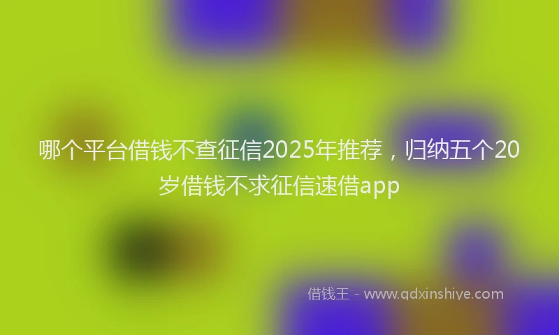 哪个平台借钱不查征信2025年推荐，归纳五个20岁借钱不求征信速借app