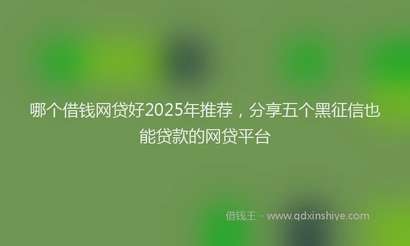 哪个借钱网贷好2025年推荐,分享五个黑征信也能贷款的网贷平台