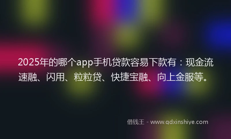 2025年的哪个app手机贷款容易下款有：现金流速融、闪用、粒粒贷、快捷宝融、向上金服等。