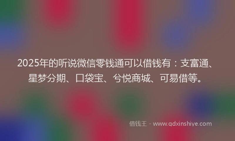 2025年的听说微信零钱通可以借钱有：支富通、星梦分期、口袋宝、兮悦商城、可易借等。