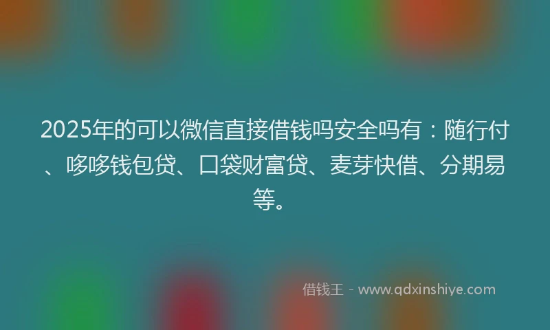 2025年的可以微信直接借钱吗安全吗有：随行付、哆哆钱包贷、口袋财富贷、麦芽快借、分期易等。