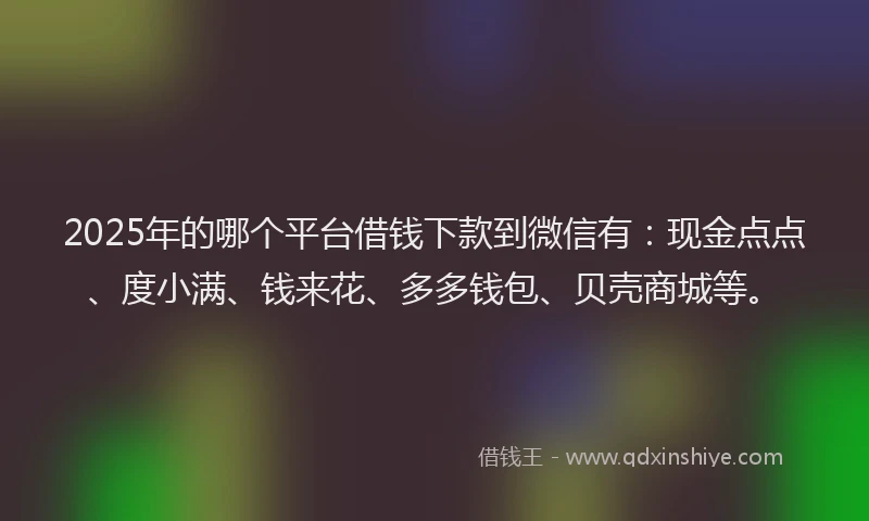 2025年的哪个平台借钱下款到微信有：现金点点、度小满、钱来花、多多钱包、贝壳商城等。