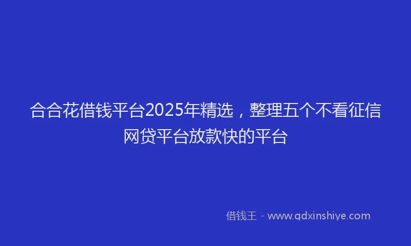 合合花借钱平台2025年精选，整理五个不看征信网贷平台放款快的平台