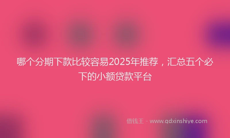 哪个分期下款比较容易2025年推荐，汇总五个必下的小额贷款平台