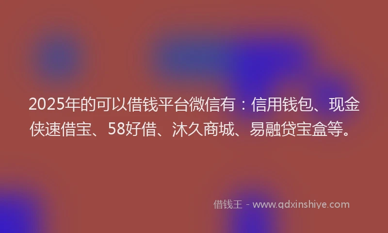 2025年的可以借钱平台微信有：信用钱包、现金侠速借宝、58好借、沐久商城、易融贷宝盒等。