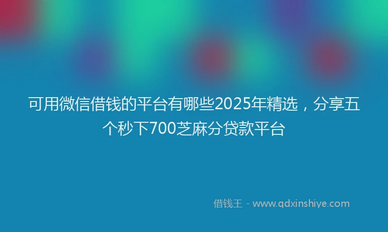 可用微信借钱的平台有哪些2025年精选，分享五个秒下700芝麻分贷款平台