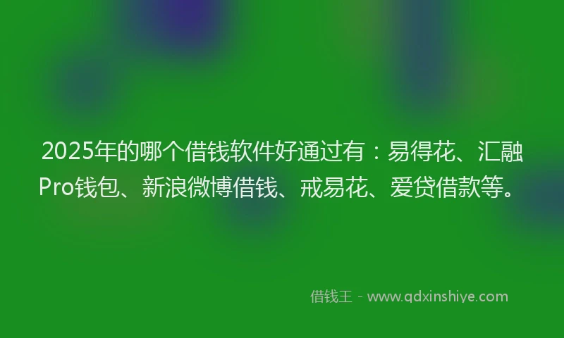2025年的哪个借钱软件好通过有：易得花、汇融Pro钱包、新浪微博借钱、戒易花、爱贷借款等。