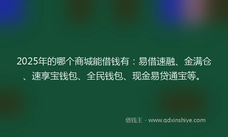 2025年的哪个商城能借钱有：易借速融、金满仓、速享宝钱包、全民钱包、现金易贷通宝等。