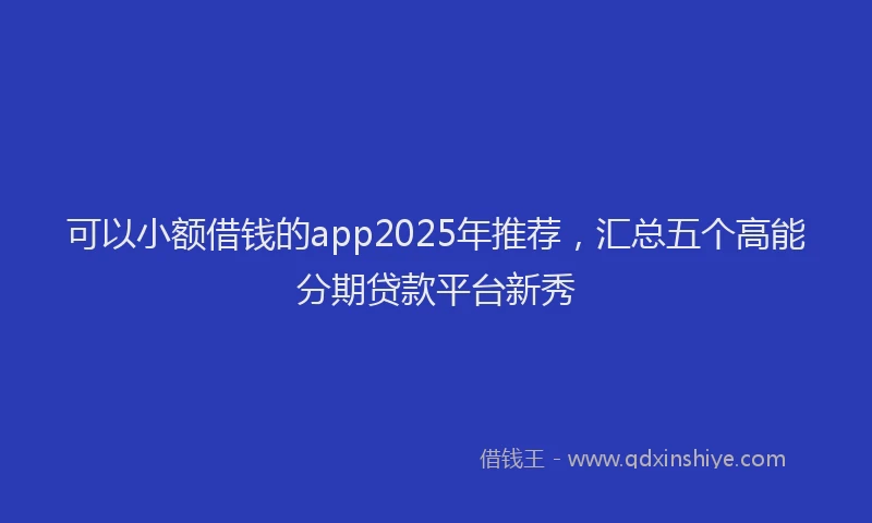可以小额借钱的app2025年推荐，汇总五个高能分期贷款平台新秀