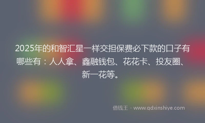2025年的和智汇星一样交担保费必下款的口子有哪些有:人人拿、鑫融钱包、花花卡、投友圈、新一花等。