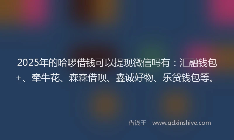 2025年的哈啰借钱可以提现微信吗有:汇融钱包+、牵牛花、森森借呗、鑫诚好物、乐贷钱包等。