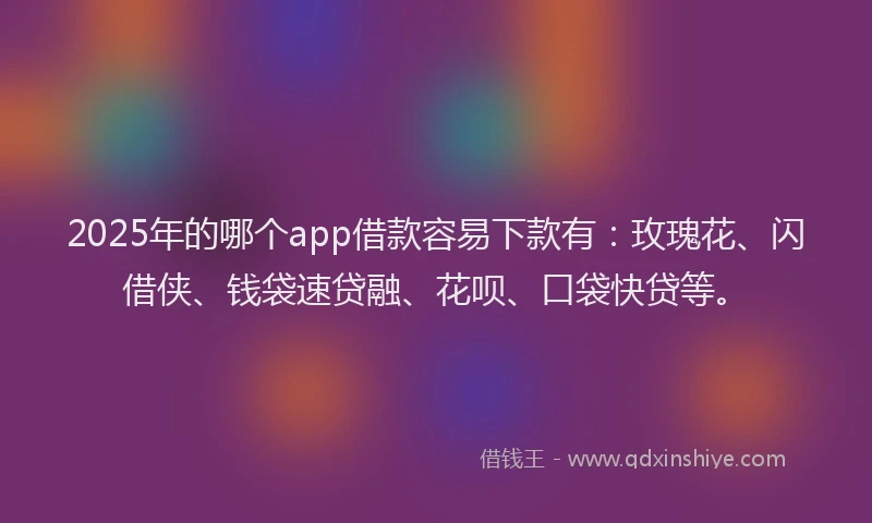 2025年的哪个app借款容易下款有：玫瑰花、闪借侠、钱袋速贷融、花呗、口袋快贷等。
