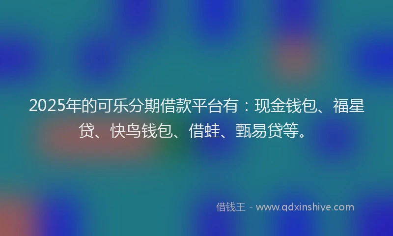 2025年的可乐分期借款平台有：现金钱包、福星贷、快鸟钱包、借蛙、甄易贷等。