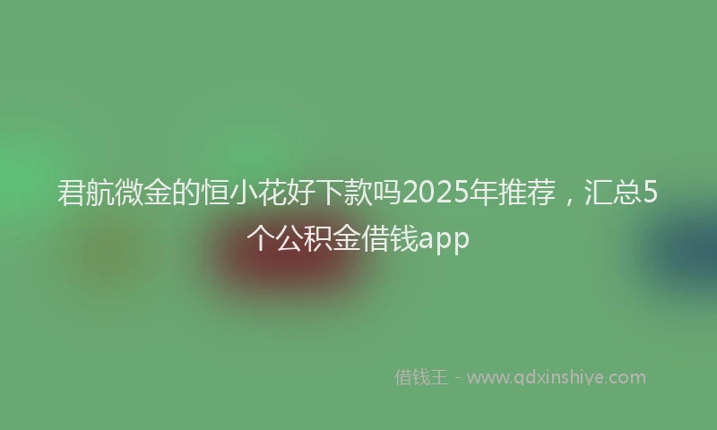 君航微金的恒小花好下款吗2025年推荐，汇总5个公积金借钱app
