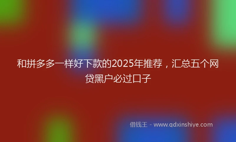 和拼多多一样好下款的2025年推荐，汇总五个网贷黑户必过口子