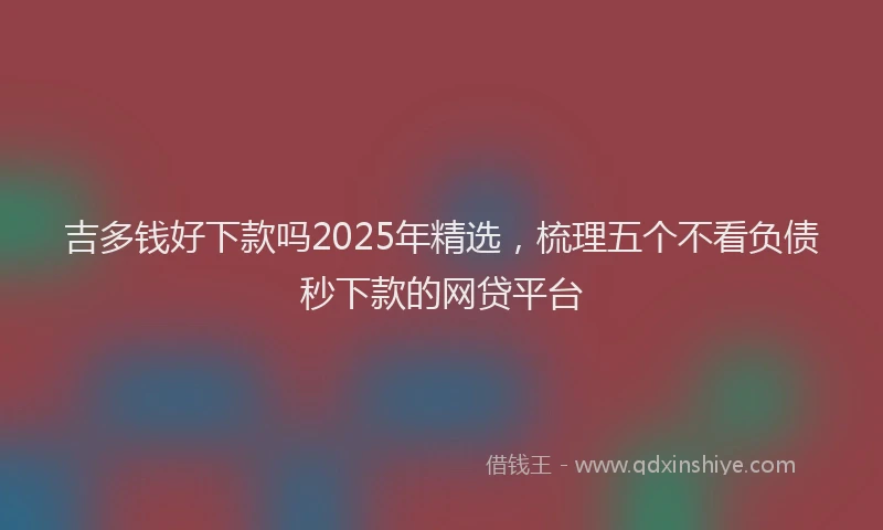 吉多钱好下款吗2025年精选，梳理五个不看负债秒下款的网贷平台