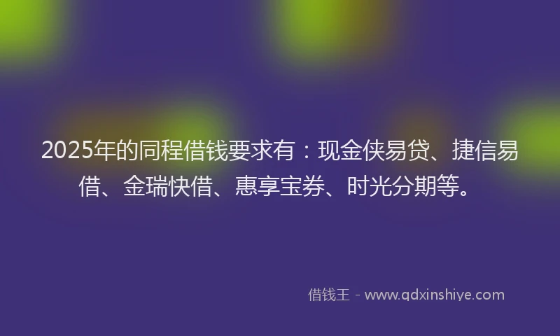 2025年的同程借钱要求有：现金侠易贷、捷信易借、金瑞快借、惠享宝券、时光分期等。