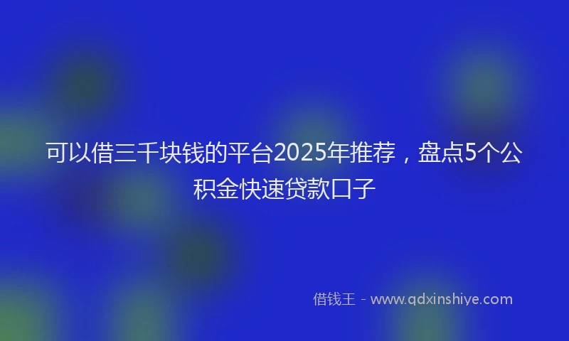 可以借三千块钱的平台2025年推荐，盘点5个公积金快速贷款口子