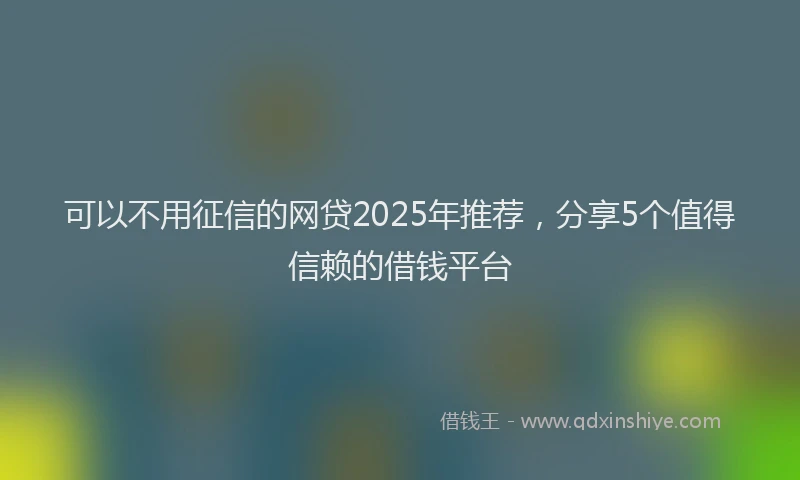 可以不用征信的网贷2025年推荐，分享5个值得信赖的借钱平台