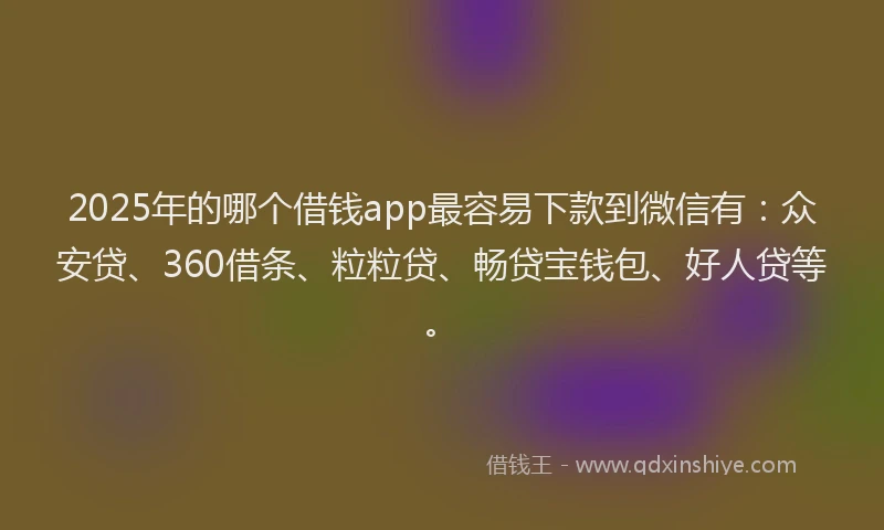 2025年的哪个借钱app最容易下款到微信有：众安贷、360借条、粒粒贷、畅贷宝钱包、好人贷等。