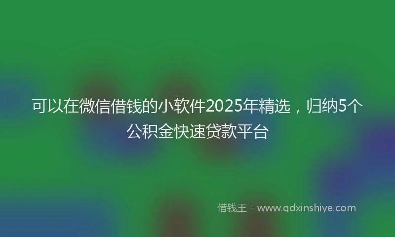 可以在微信借钱的小软件2025年精选，归纳5个公积金快速贷款平台