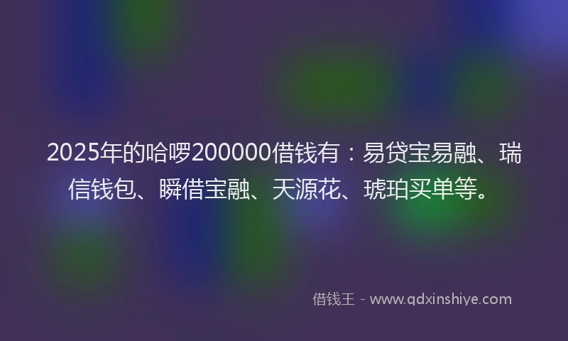 2025年的哈啰200000借钱有：易贷宝易融、瑞信钱包、瞬借宝融、天源花、琥珀买单等。