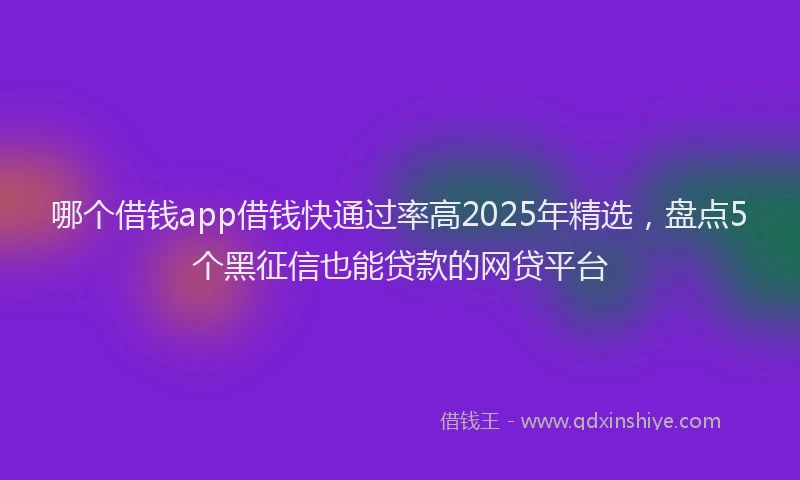 哪个借钱app借钱快通过率高2025年精选，盘点5个黑征信也能贷款的网贷平台
