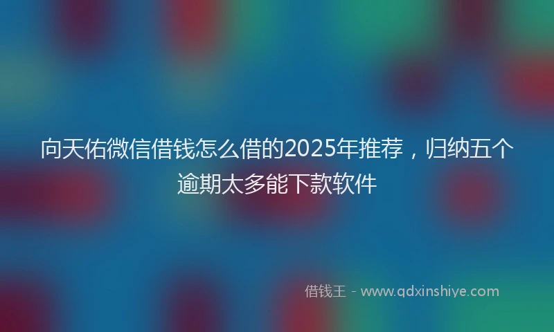 向天佑微信借钱怎么借的2025年推荐，归纳五个逾期太多能下款软件
