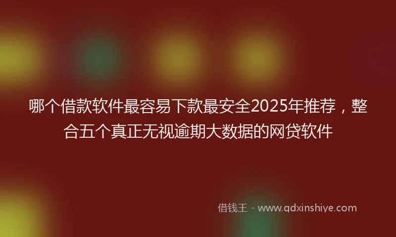 哪个借款软件最容易下款最安全2025年推荐，整合五个真正无视逾期大数据的网贷软件