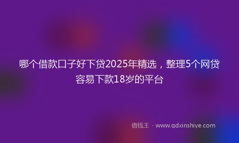 哪个借款口子好下贷2025年精选,整理5个网贷容易下款18岁的平台