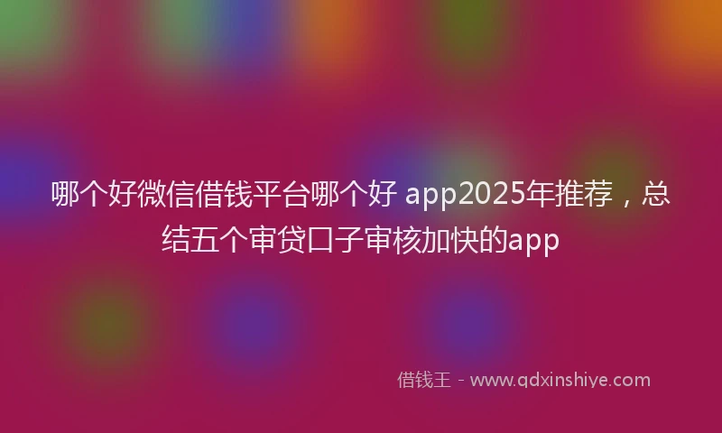 哪个好微信借钱平台哪个好 app2025年推荐，总结五个审贷口子审核加快的app