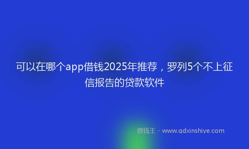 可以在哪个app借钱2025年推荐，罗列5个不上征信报告的贷款软件