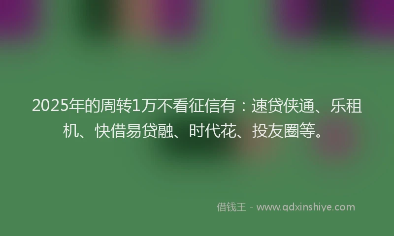 2025年的周转1万不看征信有：速贷侠通、乐租机、快借易贷融、时代花、投友圈等。