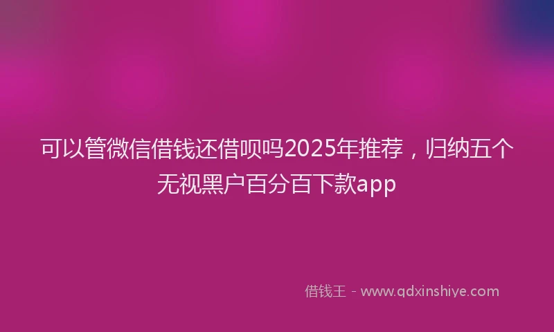 可以管微信借钱还借呗吗2025年推荐，归纳五个无视黑户百分百下款app