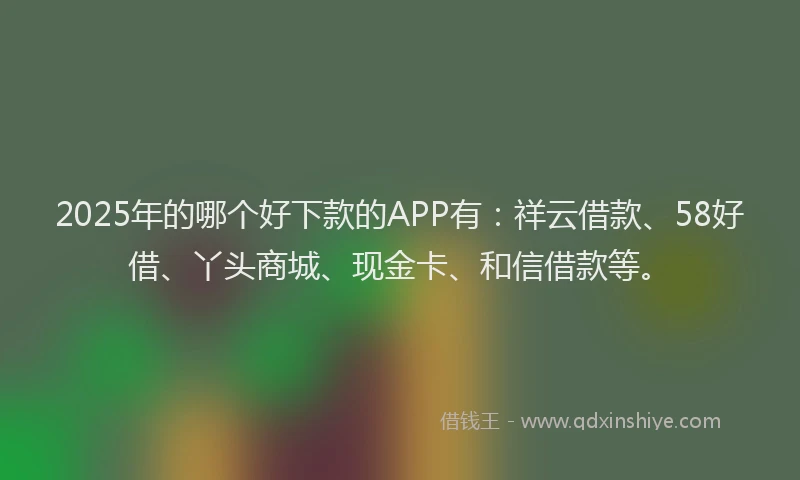 2025年的哪个好下款的APP有:祥云借款、58好借、丫头商城、现金卡、和信借款等。