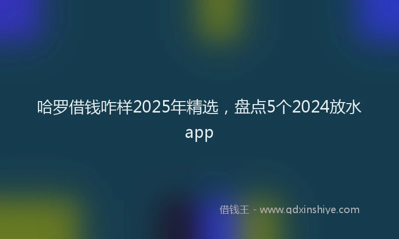 哈罗借钱咋样2025年精选,盘点5个2024放水app