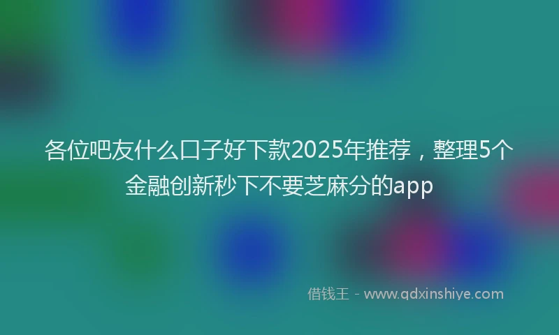 各位吧友什么口子好下款2025年推荐，整理5个金融创新秒下不要芝麻分的app