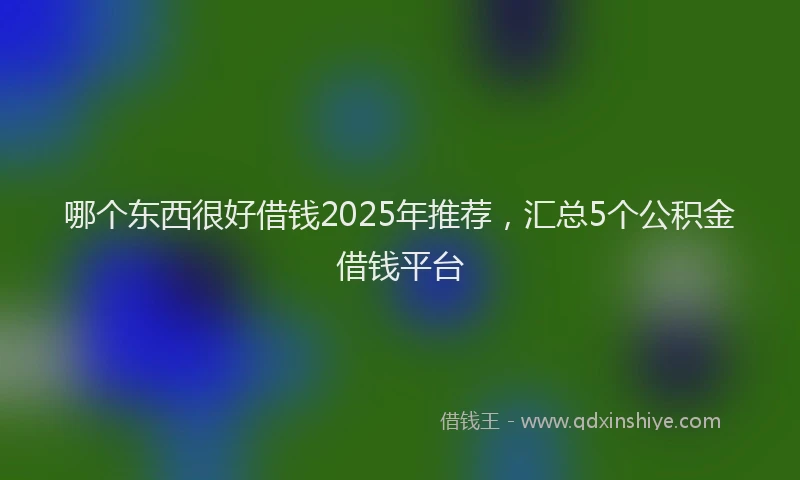 哪个东西很好借钱2025年推荐，汇总5个公积金借钱平台