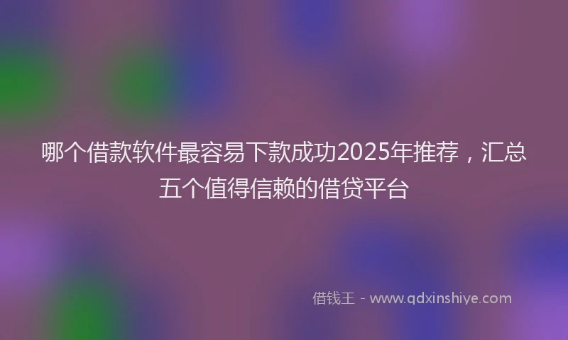 哪个借款软件最容易下款成功2025年推荐，汇总五个值得信赖的借贷平台