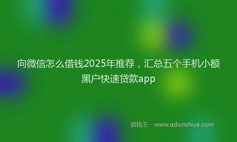 向微信怎么借钱2025年推荐，汇总五个手机小额黑户快速贷款app
