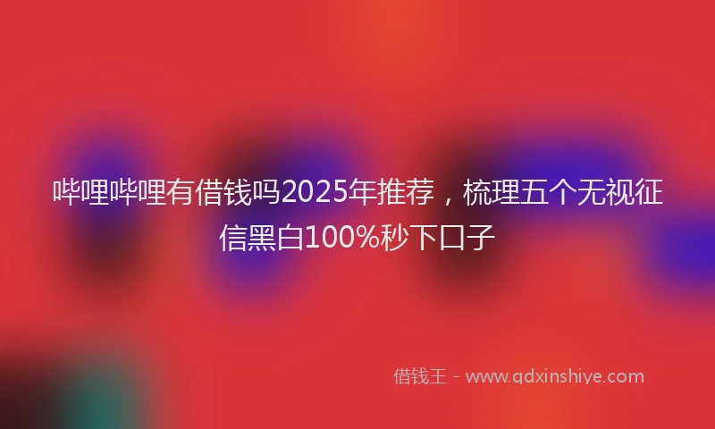 哔哩哔哩有借钱吗2025年推荐，梳理五个无视征信黑白100%秒下口子
